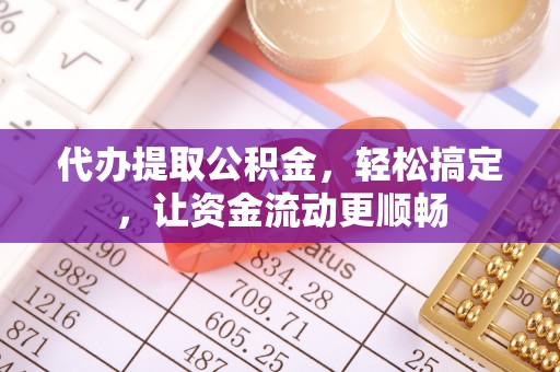 东莞代办提取公积金，轻松搞定，让资金流动更顺畅