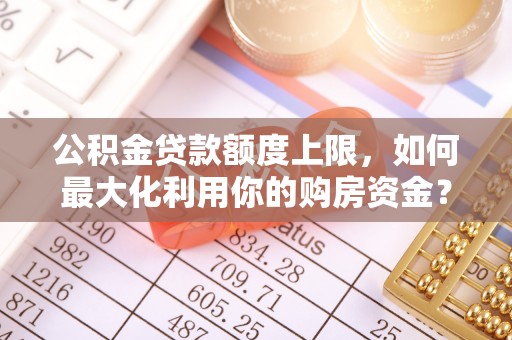 东莞公积金贷款额度上限，如何最大化利用你的购房资金？