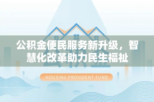 东莞公积金便民服务新升级，智慧化改革助力民生福祉
