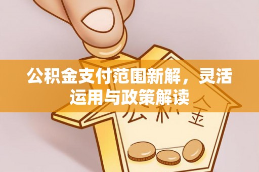 东莞公积金支付范围新解，灵活运用与政策解读