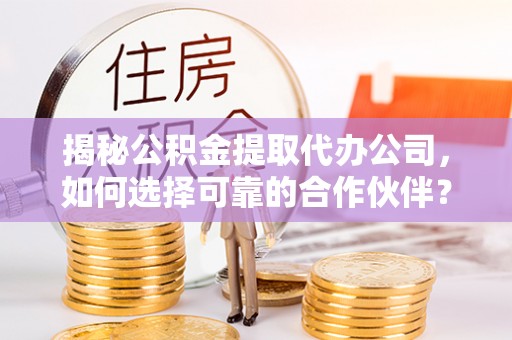 东莞揭秘公积金提取代办公司，如何选择可靠的合作伙伴？