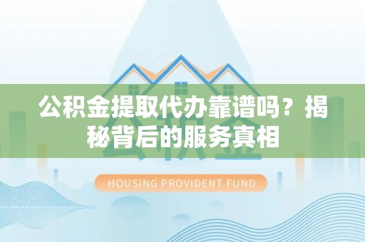 东莞公积金提取代办靠谱吗？揭秘背后的服务真相