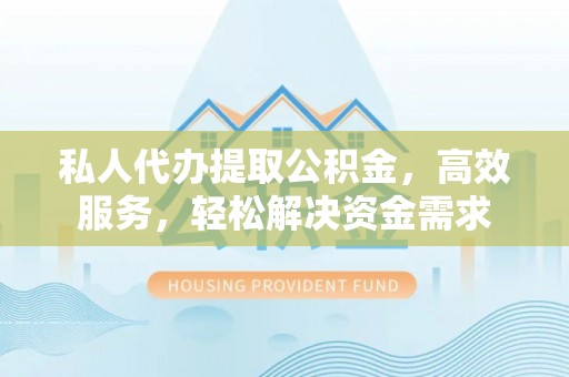 东莞私人代办提取公积金，高效服务，轻松解决资金需求