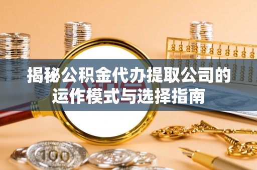 东莞揭秘公积金代办提取公司的运作模式与选择指南