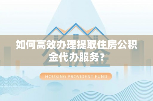 东莞如何高效办理提取住房公积金代办服务？