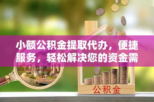东莞小额公积金提取代办，便捷服务，轻松解决您的资金需求