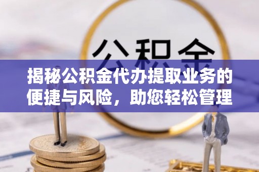 东莞揭秘公积金代办提取业务的便捷与风险，助您轻松管理财务