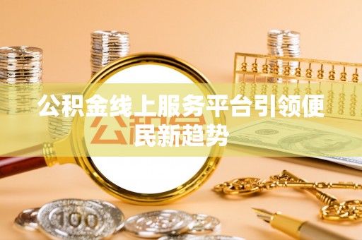 东莞公积金线上服务平台引领便民新趋势