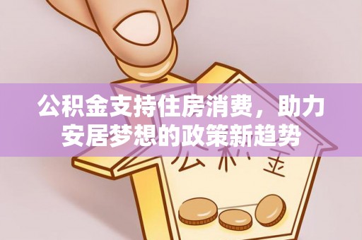 东莞公积金支持住房消费，助力安居梦想的政策新趋势