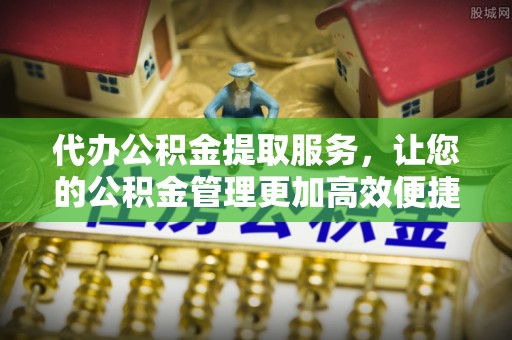 东莞代办公积金提取服务，让您的公积金管理更加高效便捷