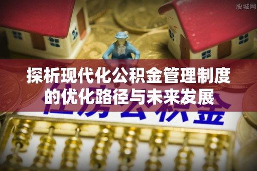东莞探析现代化公积金管理制度的优化路径与未来发展