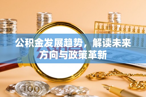 东莞公积金发展趋势，解读未来方向与政策革新
