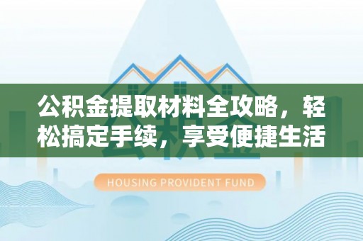 东莞公积金提取材料全攻略，轻松搞定手续，享受便捷生活
