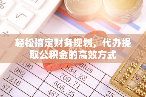 东莞轻松搞定财务规划，代办提取公积金的高效方式