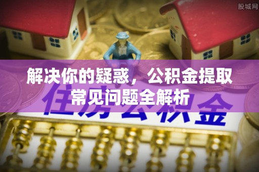 东莞解决你的疑惑，公积金提取常见问题全解析