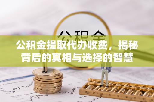 东莞公积金提取代办收费，揭秘背后的真相与选择的智慧