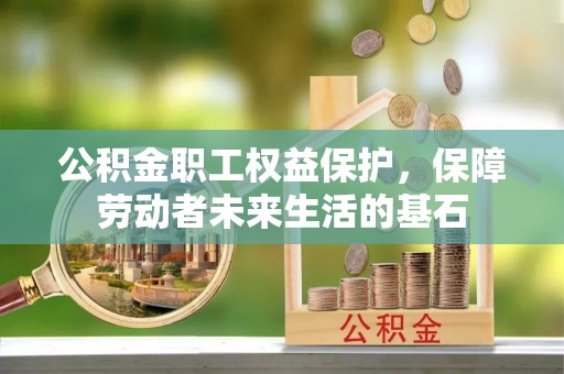 东莞公积金职工权益保护，保障劳动者未来生活的基石