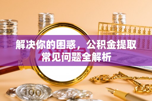 东莞解决你的困惑，公积金提取常见问题全解析