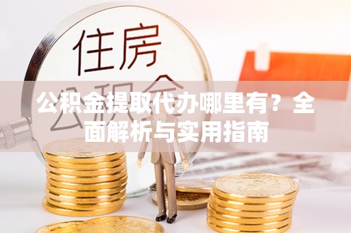 东莞公积金提取代办哪里有？全面解析与实用指南
