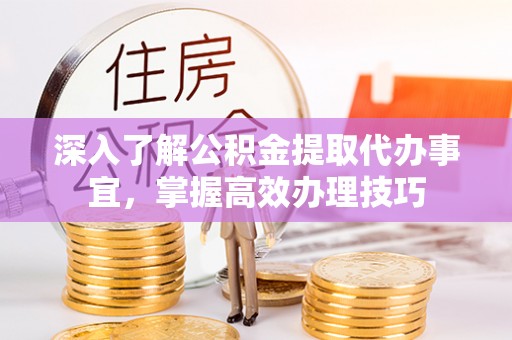 东莞深入了解公积金提取代办事宜，掌握高效办理技巧