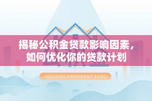 东莞揭秘公积金贷款影响因素，如何优化你的贷款计划
