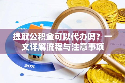 东莞提取公积金可以代办吗？一文详解流程与注意事项