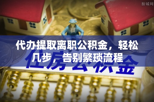 东莞代办提取离职公积金，轻松几步，告别繁琐流程