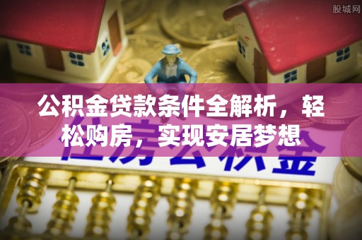 东莞公积金贷款条件全解析，轻松购房，实现安居梦想