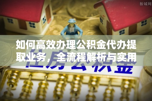 东莞如何高效办理公积金代办提取业务，全流程解析与实用技巧