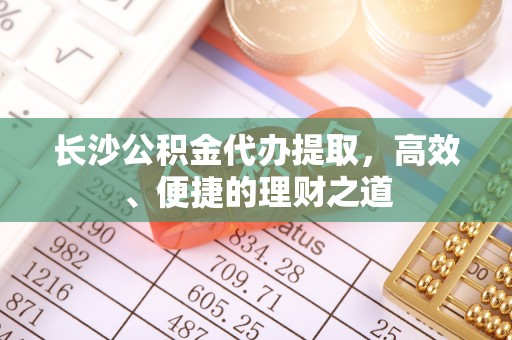 东莞长沙公积金代办提取，高效、便捷的理财之道