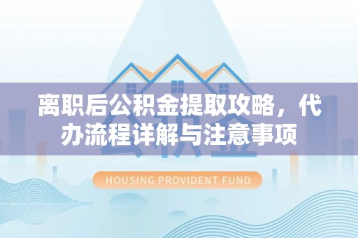 东莞离职后公积金提取攻略，代办流程详解与注意事项