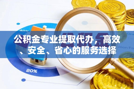 东莞公积金专业提取代办，高效、安全、省心的服务选择
