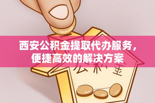 东莞西安公积金提取代办服务，便捷高效的解决方案