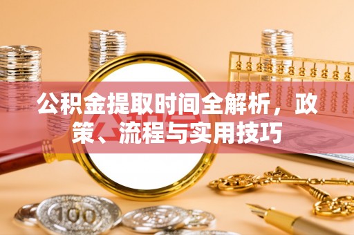 东莞公积金提取时间全解析，政策、流程与实用技巧