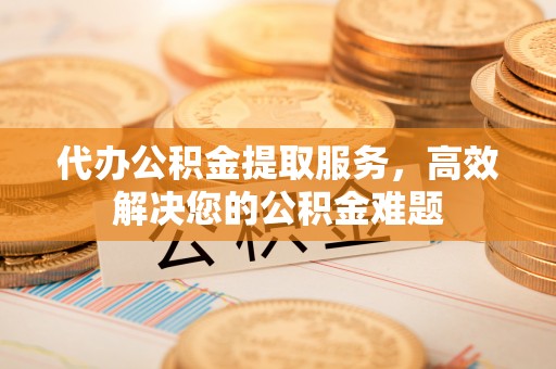 东莞代办公积金提取服务，高效解决您的公积金难题