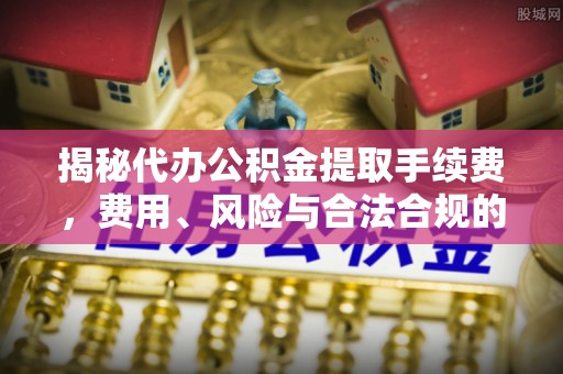 东莞揭秘代办公积金提取手续费，费用、风险与合法合规的全解析