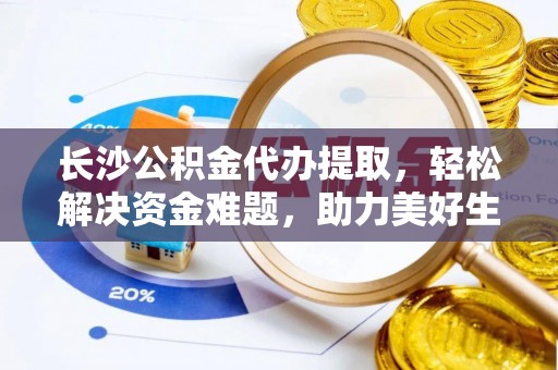 东莞长沙公积金代办提取，轻松解决资金难题，助力美好生活