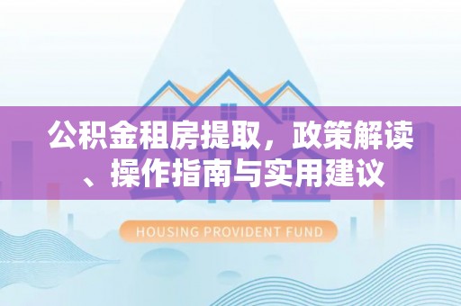 东莞公积金租房提取，政策解读、操作指南与实用建议