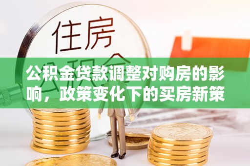 东莞公积金贷款调整对购房的影响，政策变化下的买房新策略
