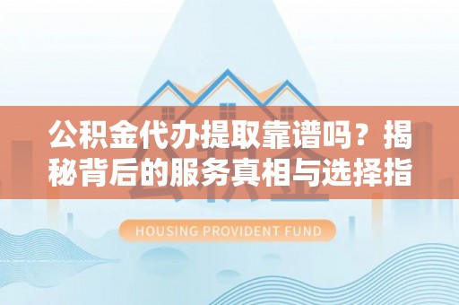 东莞公积金代办提取靠谱吗？揭秘背后的服务真相与选择指南