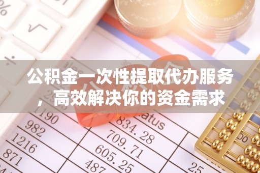 东莞公积金一次性提取代办服务，高效解决你的资金需求