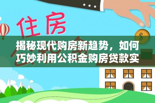 东莞揭秘现代购房新趋势，如何巧妙利用公积金购房贷款实现梦想家园