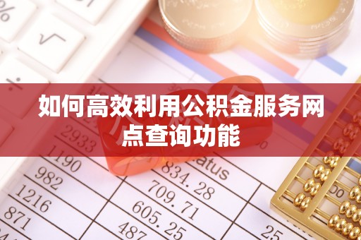 东莞如何高效利用公积金服务网点查询功能