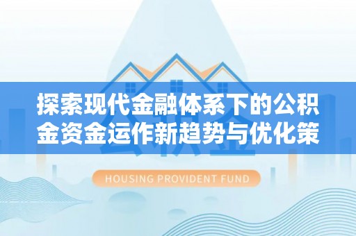 东莞探索现代金融体系下的公积金资金运作新趋势与优化策略