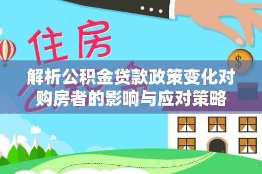 东莞解析公积金贷款政策变化对购房者的影响与应对策略