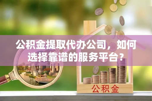 东莞公积金提取代办公司，如何选择靠谱的服务平台？