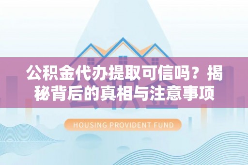 东莞公积金代办提取可信吗？揭秘背后的真相与注意事项