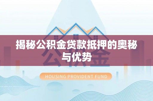 东莞揭秘公积金贷款抵押的奥秘与优势