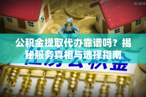东莞公积金提取代办靠谱吗？揭秘服务真相与选择指南
