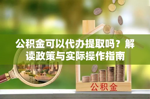 东莞公积金可以代办提取吗？解读政策与实际操作指南